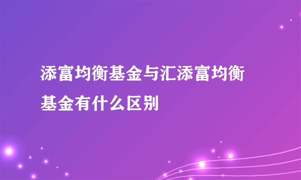 添富均衡基金与汇添富均衡 基金有什么区别