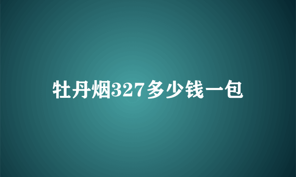 牡丹烟327多少钱一包