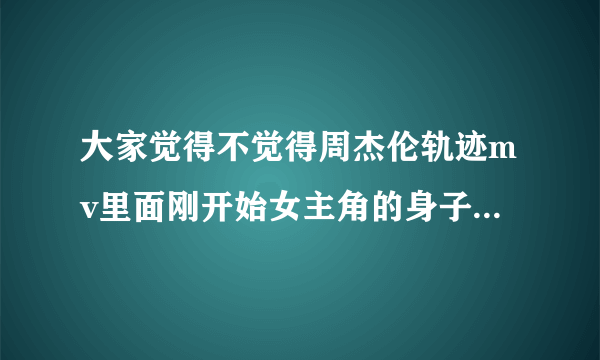 大家觉得不觉得周杰伦轨迹mv里面刚开始女主角的身子好长哦，躺着的那个镜头！！