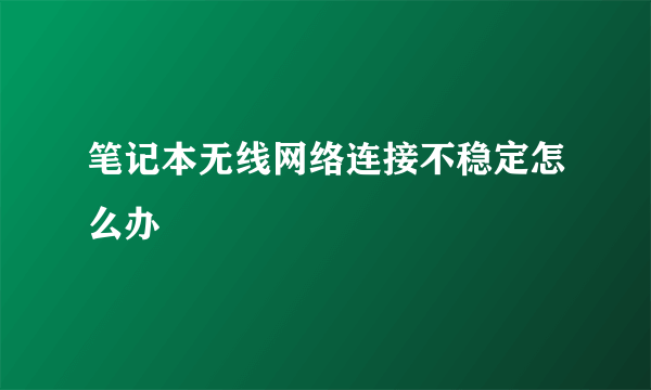 笔记本无线网络连接不稳定怎么办