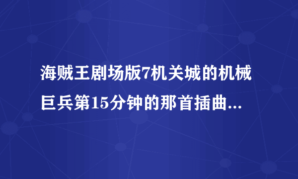 海贼王剧场版7机关城的机械巨兵第15分钟的那首插曲是什么，找了好久都找不到，哪位大侠帮帮忙