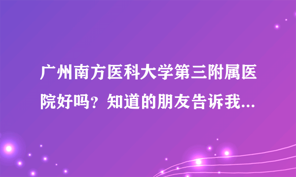 广州南方医科大学第三附属医院好吗？知道的朋友告诉我一下。谢谢