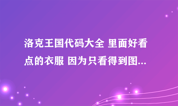 洛克王国代码大全 里面好看点的衣服 因为只看得到图片不知道穿身上怎么样 关键有很多都买不了