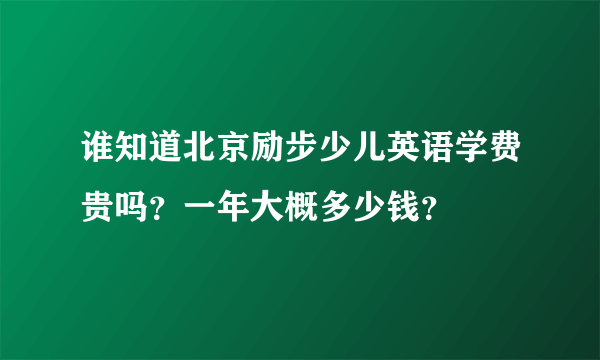 谁知道北京励步少儿英语学费贵吗？一年大概多少钱？