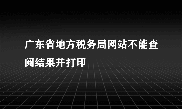 广东省地方税务局网站不能查阅结果并打印