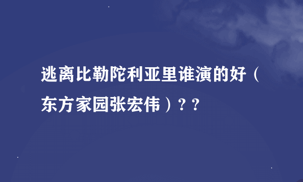 逃离比勒陀利亚里谁演的好（东方家园张宏伟）? ?