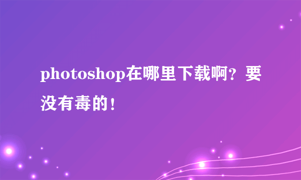 photoshop在哪里下载啊？要没有毒的！