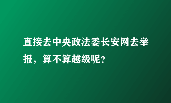 直接去中央政法委长安网去举报，算不算越级呢？