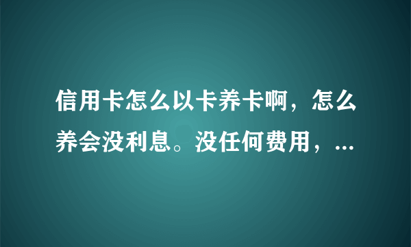 信用卡怎么以卡养卡啊，怎么养会没利息。没任何费用，请高人指点