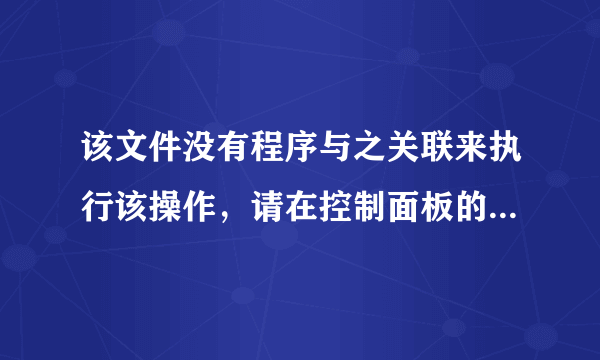 该文件没有程序与之关联来执行该操作，请在控制面板的文件夹选项中创建关联”是什么意思 怎样解决