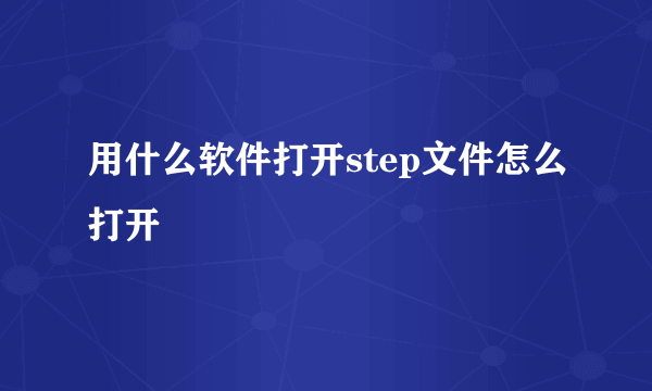 用什么软件打开step文件怎么打开