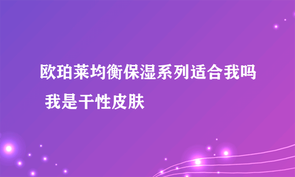 欧珀莱均衡保湿系列适合我吗 我是干性皮肤