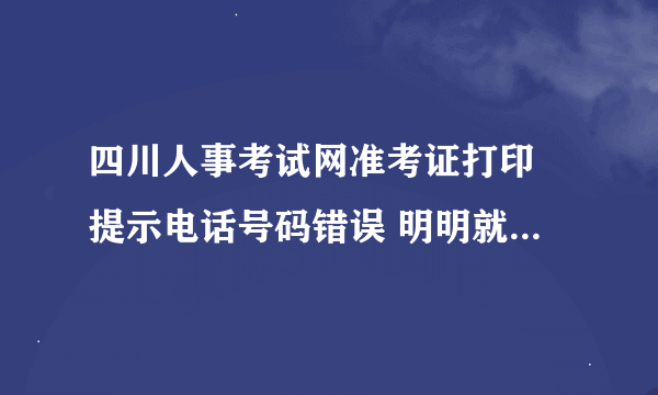 四川人事考试网准考证打印 提示电话号码错误 明明就是报名时填的电话号码 应该怎么办啊 求教