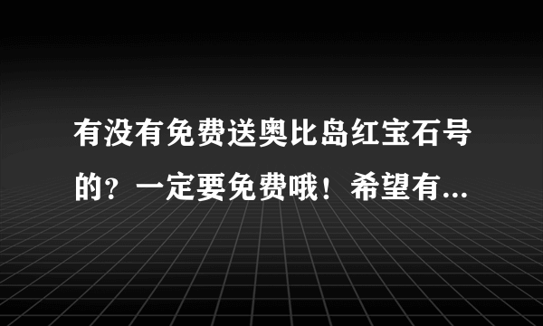 有没有免费送奥比岛红宝石号的？一定要免费哦！希望有绝版，大家不要骂银哦！