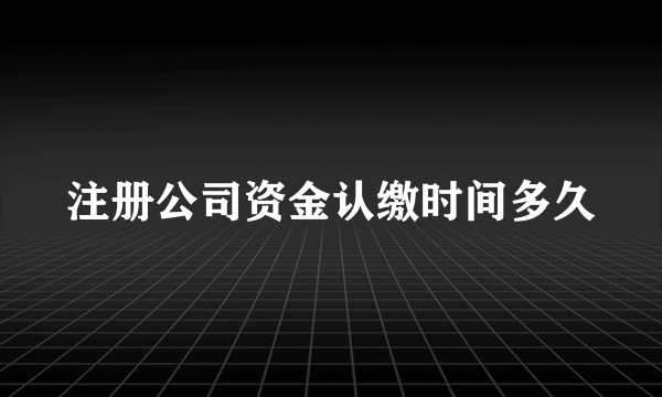 注册公司资金认缴时间多久