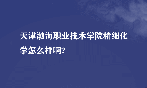 天津渤海职业技术学院精细化学怎么样啊?