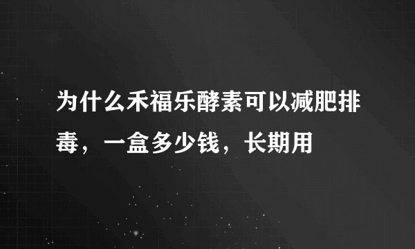 为什么禾福乐酵素可以减肥排毒，一盒多少钱，长期用