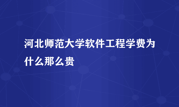 河北师范大学软件工程学费为什么那么贵