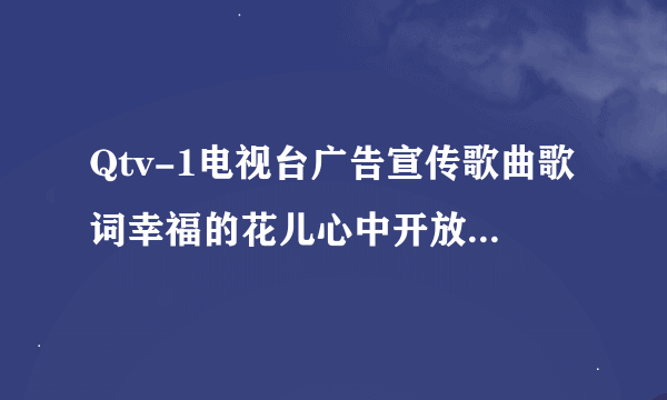 Qtv-1电视台广告宣传歌曲歌词幸福的花儿心中开放,爱情歌儿随风飘荡。是谁唱的？知道的告诉一下