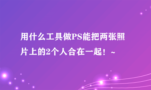 用什么工具做PS能把两张照片上的2个人合在一起！~