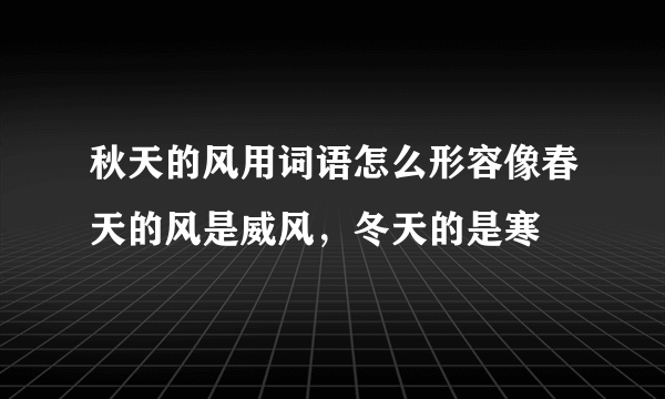 秋天的风用词语怎么形容像春天的风是威风，冬天的是寒