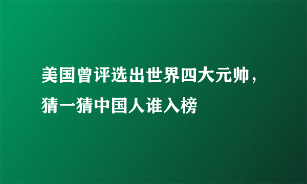 美国曾评选出世界四大元帅，猜一猜中国人谁入榜