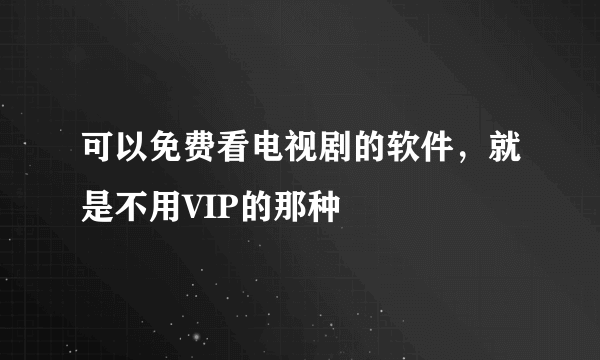 可以免费看电视剧的软件，就是不用VIP的那种