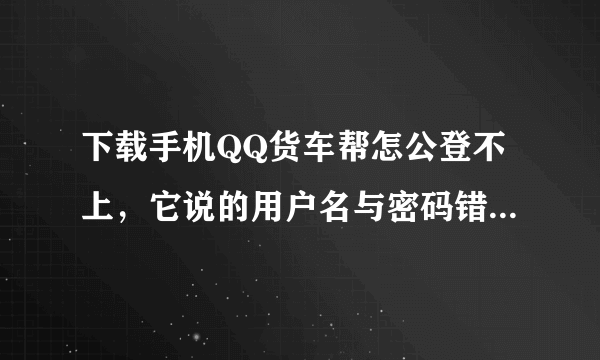 下载手机QQ货车帮怎公登不上，它说的用户名与密码错误，指的什么？