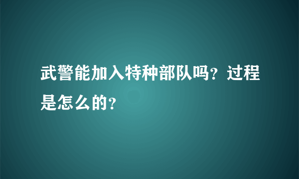 武警能加入特种部队吗？过程是怎么的？