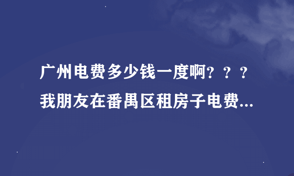 广州电费多少钱一度啊？？？我朋友在番禺区租房子电费才一块钱一度电，3块钱一吨水，我在天河区城中村租