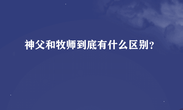 神父和牧师到底有什么区别？