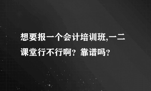 想要报一个会计培训班,一二课堂行不行啊？靠谱吗？