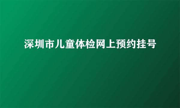 深圳市儿童体检网上预约挂号