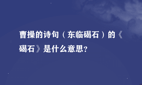 曹操的诗句（东临碣石）的《碣石》是什么意思？