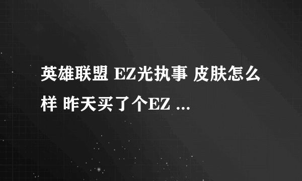 英雄联盟 EZ光执事 皮肤怎么样 昨天买了个EZ 看那个皮肤 挺好看 还挺帅气