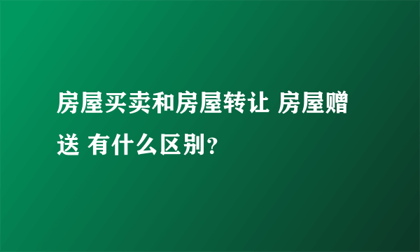 房屋买卖和房屋转让 房屋赠送 有什么区别？