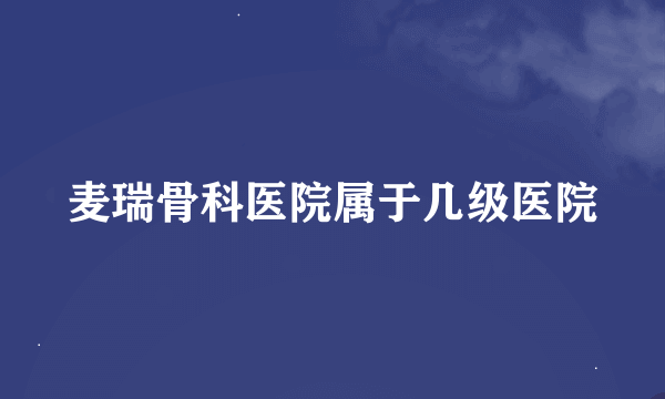 麦瑞骨科医院属于几级医院