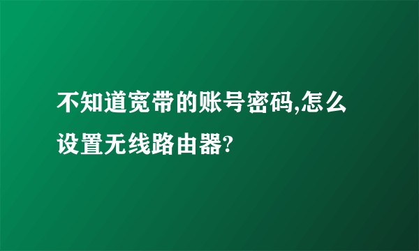 不知道宽带的账号密码,怎么设置无线路由器?