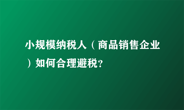 小规模纳税人（商品销售企业）如何合理避税？