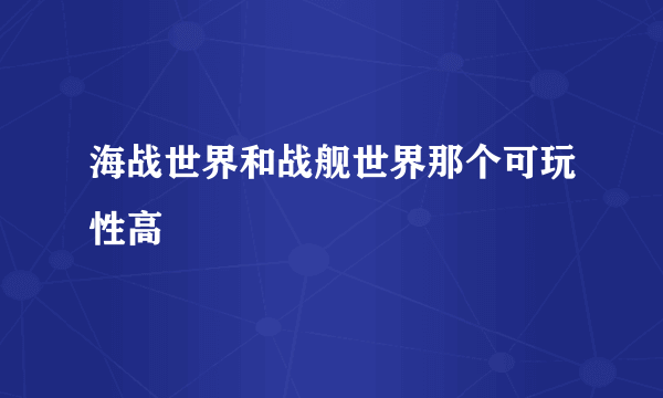 海战世界和战舰世界那个可玩性高