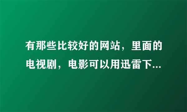 有那些比较好的网站，里面的电视剧，电影可以用迅雷下载，像且听风吟网站一样