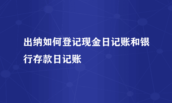 出纳如何登记现金日记账和银行存款日记账