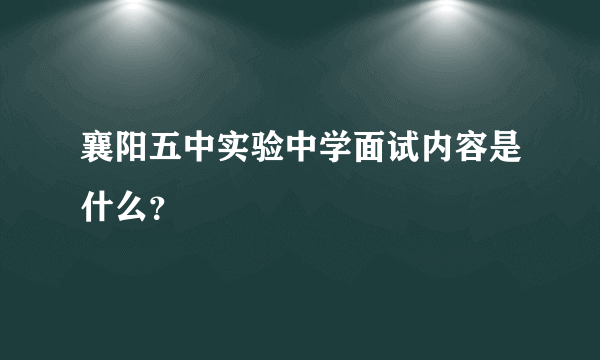 襄阳五中实验中学面试内容是什么？