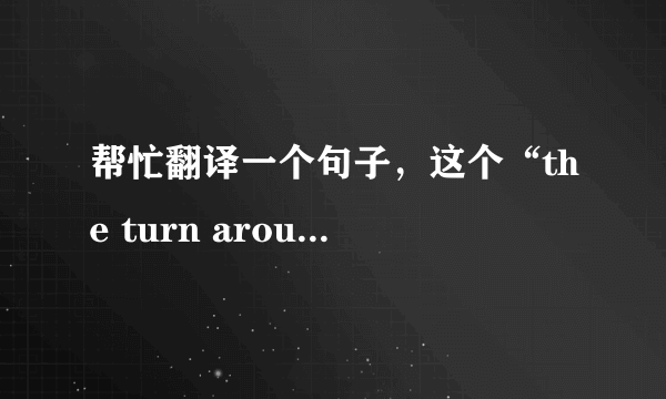 帮忙翻译一个句子，这个“the turn around” 是什么意思？