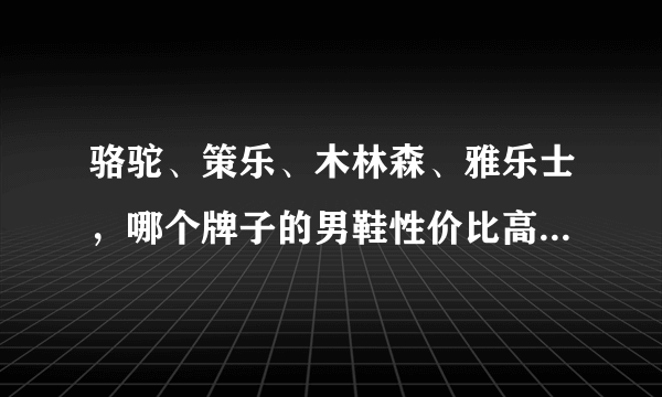 骆驼、策乐、木林森、雅乐士，哪个牌子的男鞋性价比高？求鉴定，好下手？