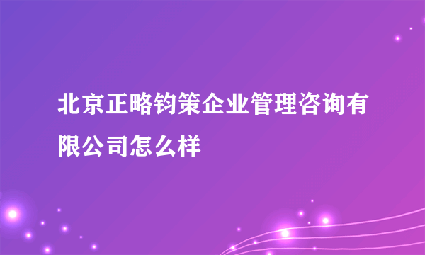 北京正略钧策企业管理咨询有限公司怎么样