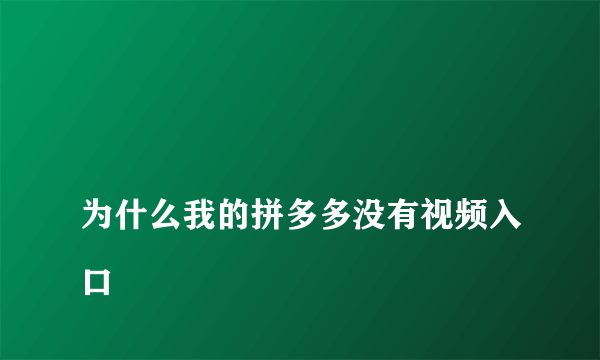 
为什么我的拼多多没有视频入口
