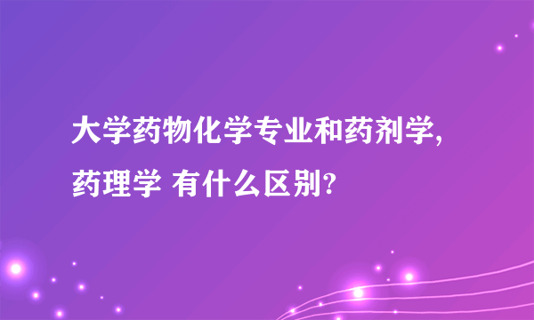 大学药物化学专业和药剂学,药理学 有什么区别?