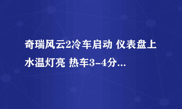 奇瑞风云2冷车启动 仪表盘上水温灯亮 热车3-4分钟后 水温灯灭了