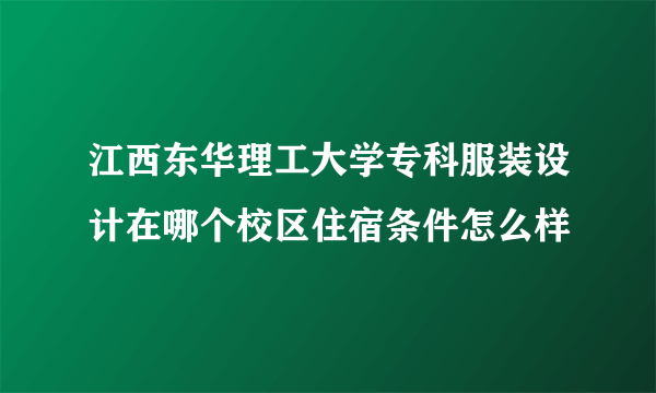 江西东华理工大学专科服装设计在哪个校区住宿条件怎么样